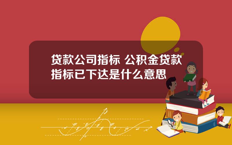 贷款公司指标 公积金贷款指标已下达是什么意思